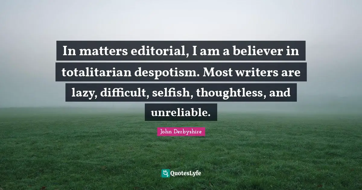 In matters editorial, I am a believer in totalitarian despotism. Most writers are lazy, difficult, selfish, thoughtless, and unreliable.