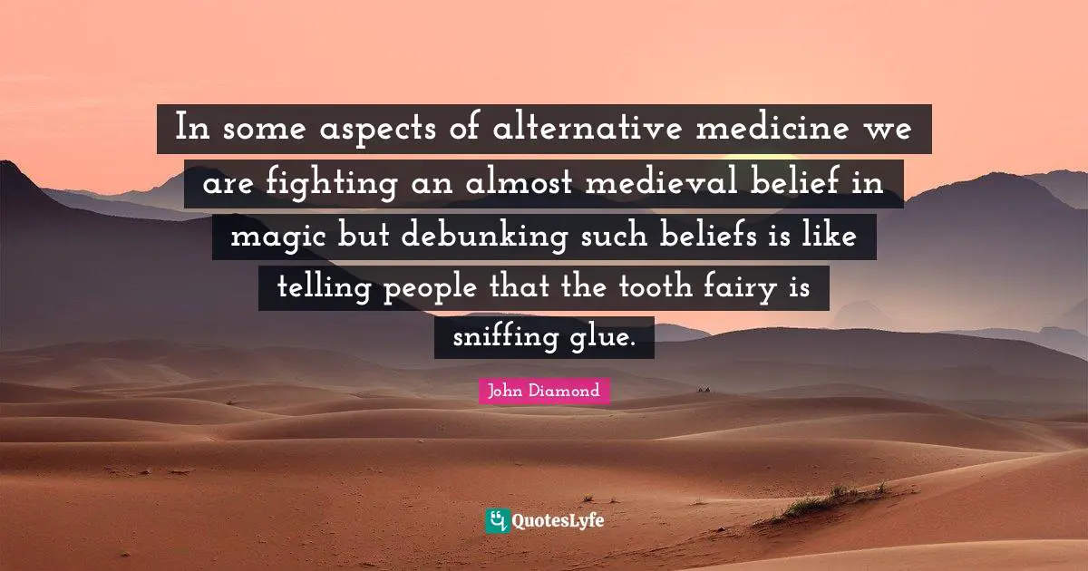In some aspects of alternative medicine we are fighting an almost medieval belief in magic but debunking such beliefs is like telling people that the tooth fairy is sniffing glue.