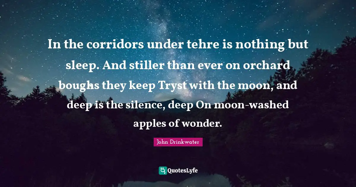 In the corridors under tehre is nothing but sleep. And stiller than ever on orchard boughs they keep Tryst with the moon, and deep is the silence, deep On moon-washed apples of wonder.