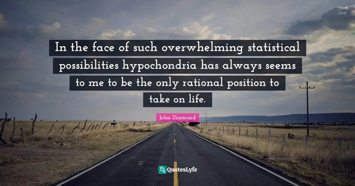 In the face of such overwhelming statistical possibilities hypochondria has always seems to me to be the only rational position to take on life.