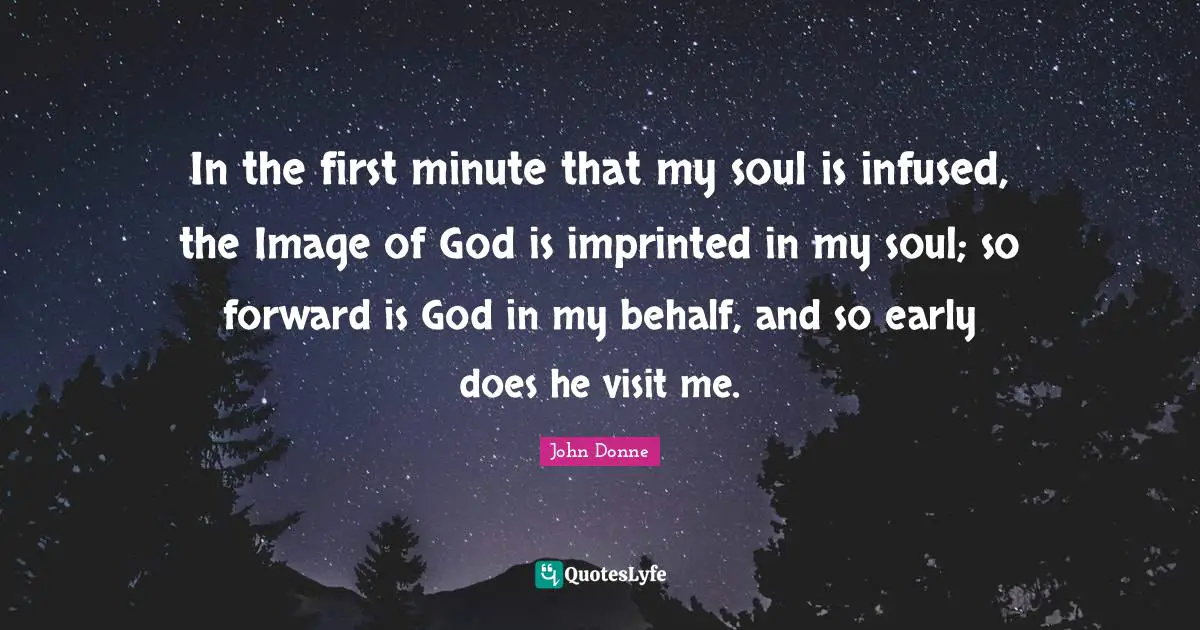John Donne Quotes: "In the first minute that my soul is infused, the Image of God is imprinted in my soul; so forward is God in my behalf, and so early does he visit me."