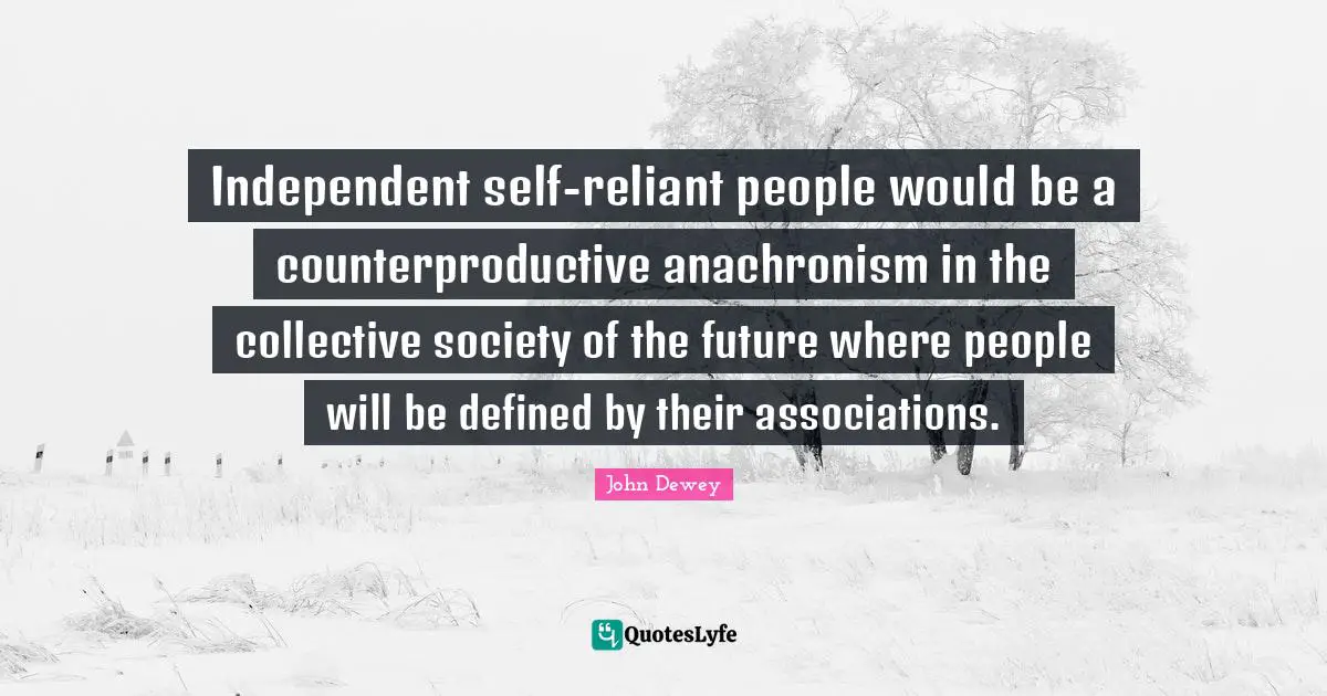 Independent self-reliant people would be a counterproductive anachronism in the collective society of the future where people will be defined by their associations.