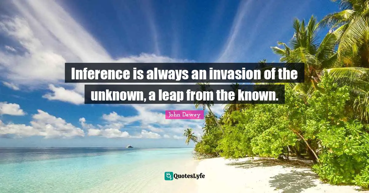 Inference Quotes: "Inference is always an invasion of the unknown, a leap from the known."