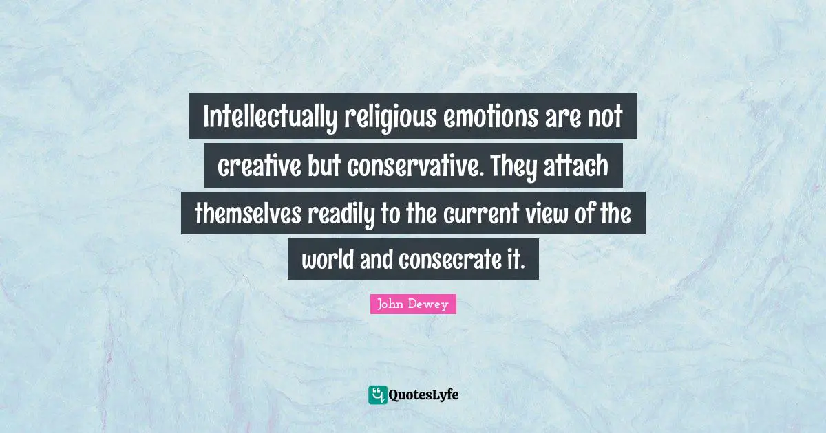 Intellectually religious emotions are not creative but conservative. They attach themselves readily to the current view of the world and consecrate it.