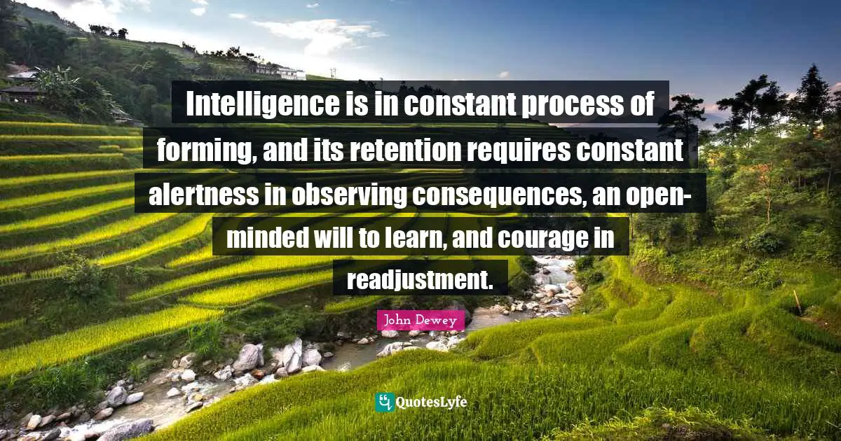 Open Minded Quotes: "Intelligence is in constant process of forming, and its retention requires constant alertness in observing consequences, an open-minded will to learn, and courage in readjustment."