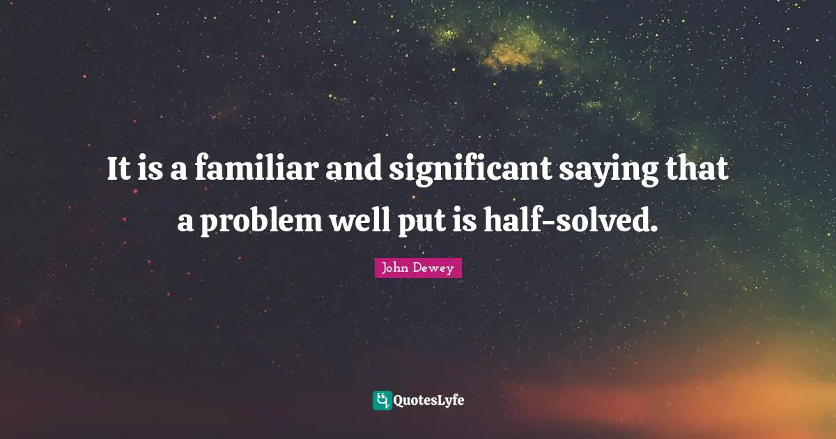 It is a familiar and significant saying that a problem well put is half-solved.