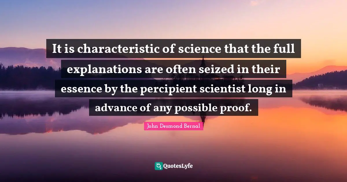 John Desmond Bernal Quotes: "It is characteristic of science that the full explanations are often seized in their essence by the percipient scientist long in advance of any possible proof."