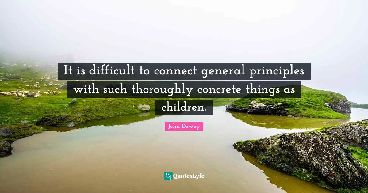 It is difficult to connect general principles with such thoroughly concrete things as children.