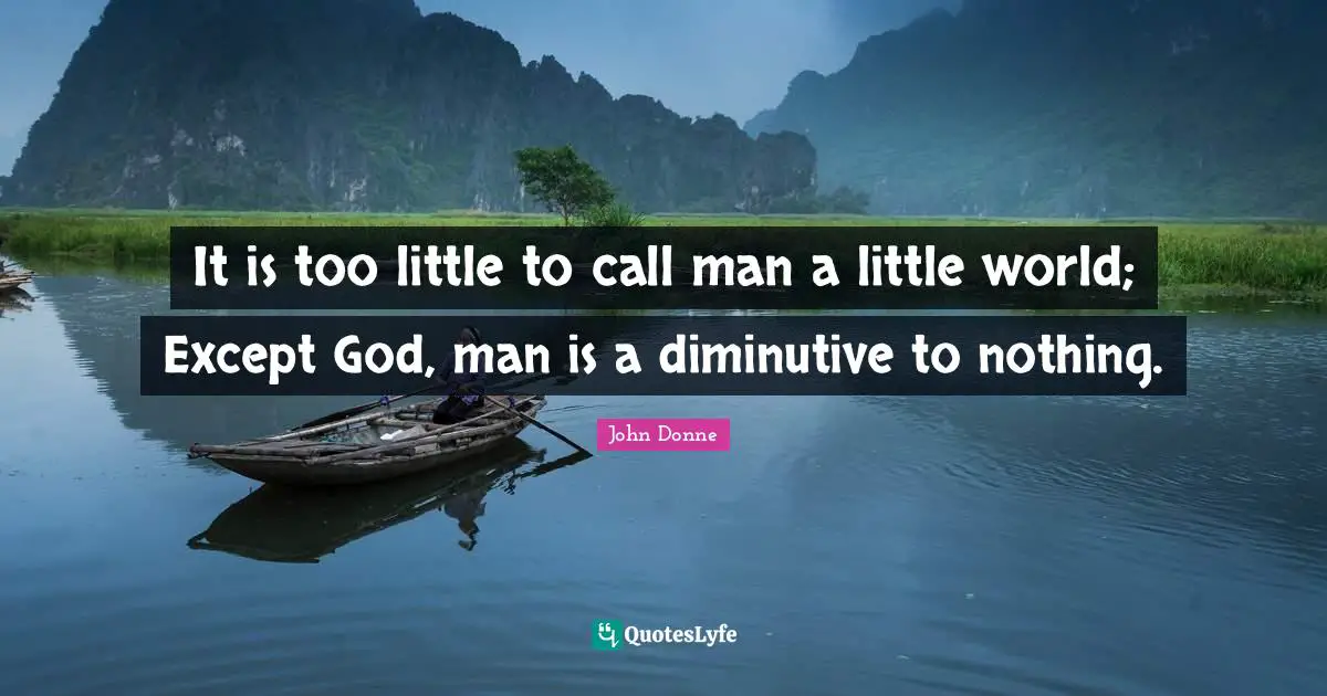 It is too little to call man a little world; Except God, man is a diminutive to nothing.