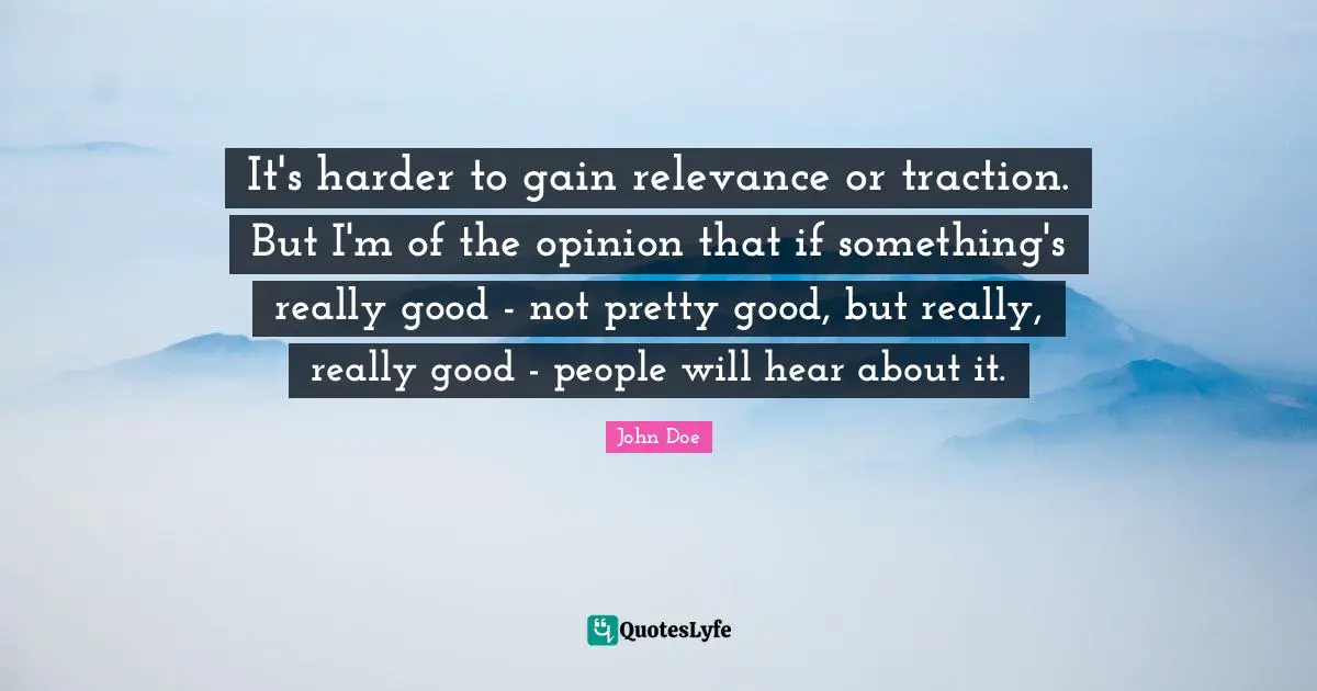 Not Pretty Quotes: "It's harder to gain relevance or traction. But I'm of the opinion that if something's really good - not pretty good, but really, really good - people will hear about it."