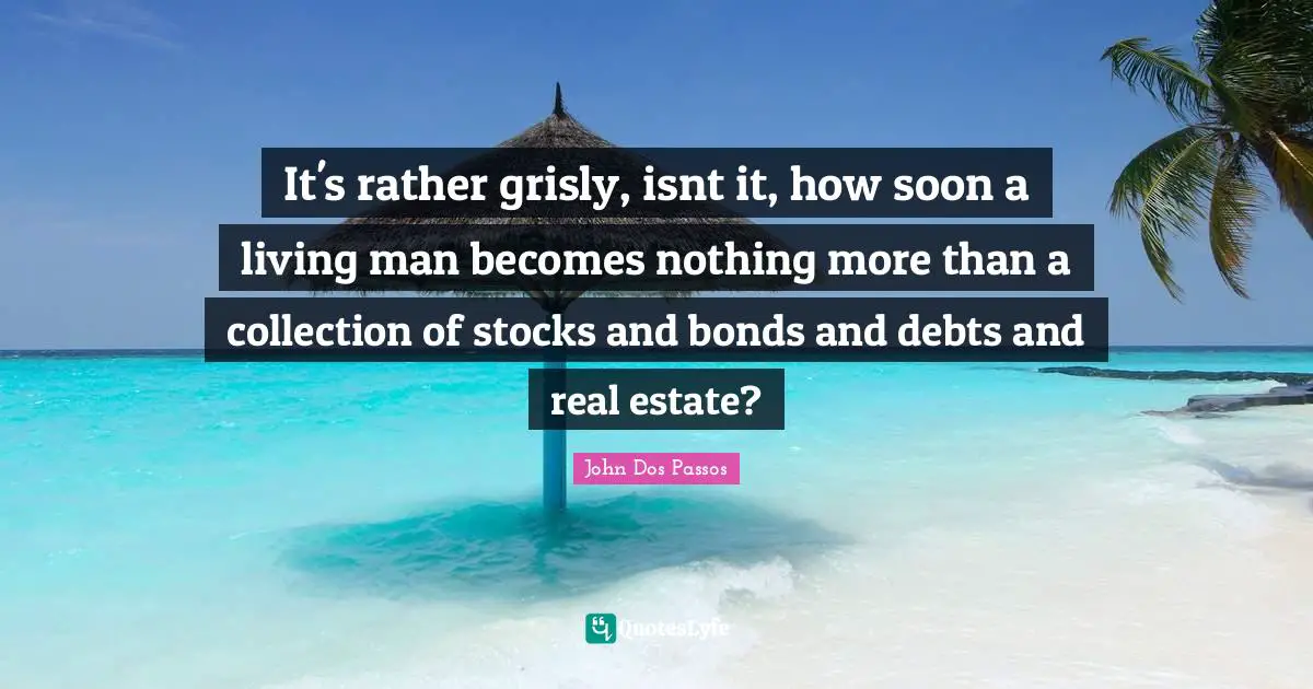 It's rather grisly, isnt it, how soon a living man becomes nothing more than a collection of stocks and bonds and debts and real estate?