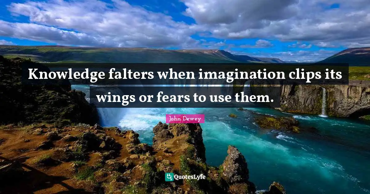 Knowledge falters when imagination clips its wings or fears to use them.