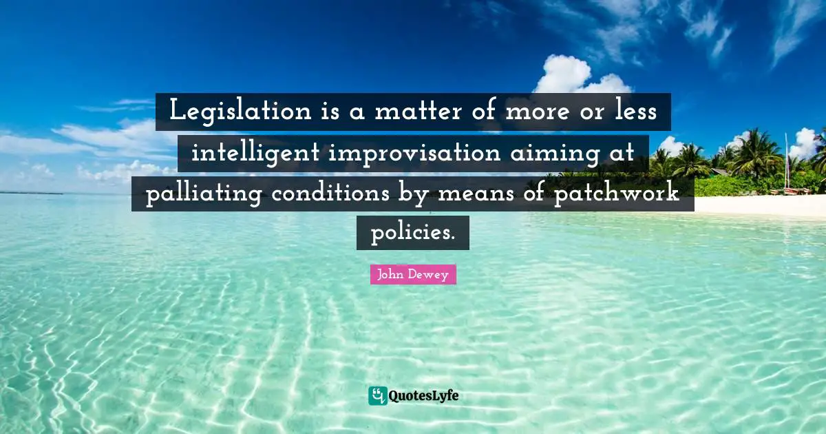 Patchwork Quotes: "Legislation is a matter of more or less intelligent improvisation aiming at palliating conditions by means of patchwork policies."