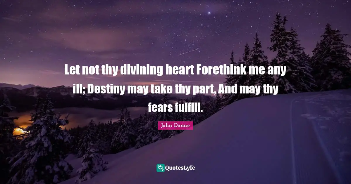 Let not thy divining heart Forethink me any ill; Destiny may take thy part, And may thy fears fulfill.