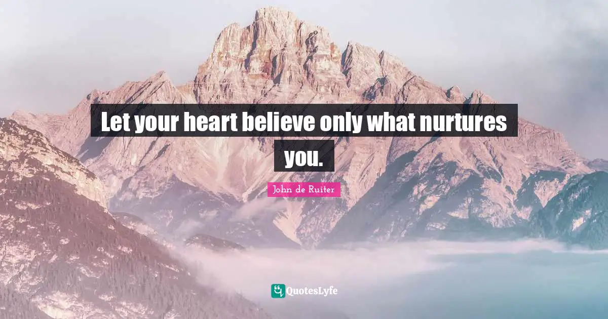 Let your heart believe only what nurtures you.