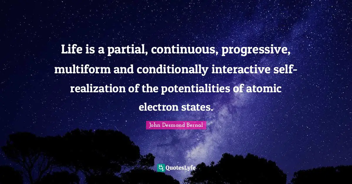 John Desmond Bernal Quotes: "Life is a partial, continuous, progressive, multiform and conditionally interactive self-realization of the potentialities of atomic electron states."