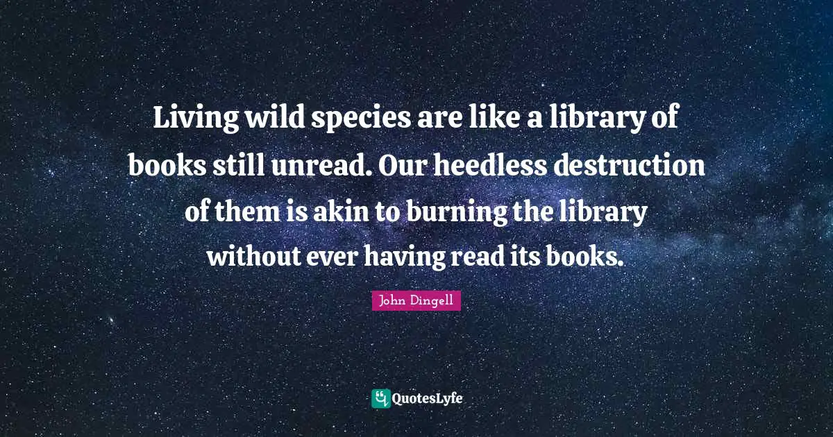 Living wild species are like a library of books still unread. Our heedless destruction of them is akin to burning the library without ever having read its books.