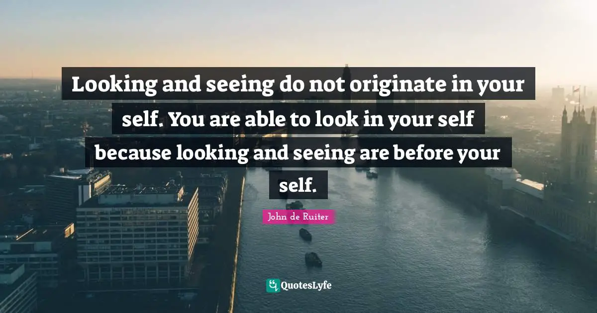 Looking and seeing do not originate in your self. You are able to look in your self because looking and seeing are before your self.