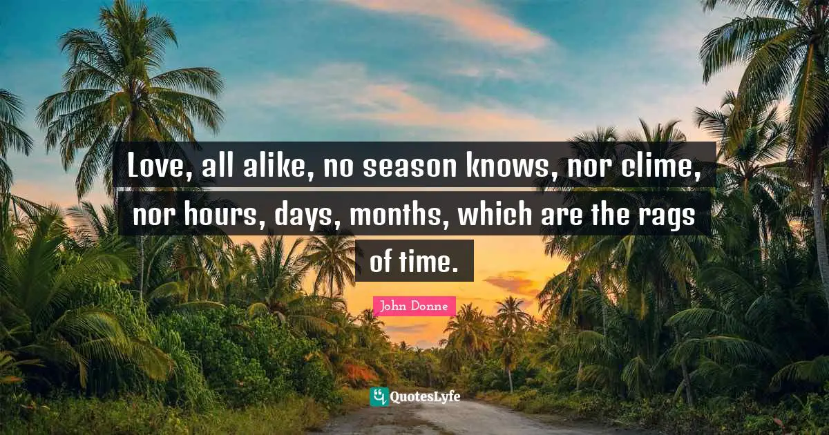 John Donne Quotes: "Love, all alike, no season knows, nor clime, nor hours, days, months, which are the rags of time."