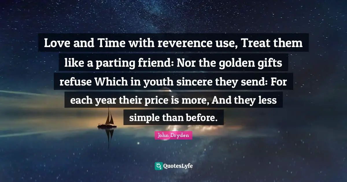 Love and Time with reverence use, Treat them like a parting friend: Nor the golden gifts refuse Which in youth sincere they send: For each year their price is more, And they less simple than before.