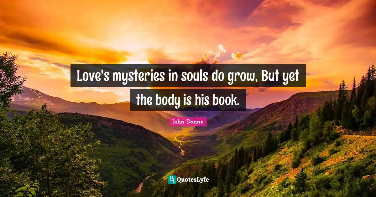 John Donne Quotes: "Love's mysteries in souls do grow, But yet the body is his book."