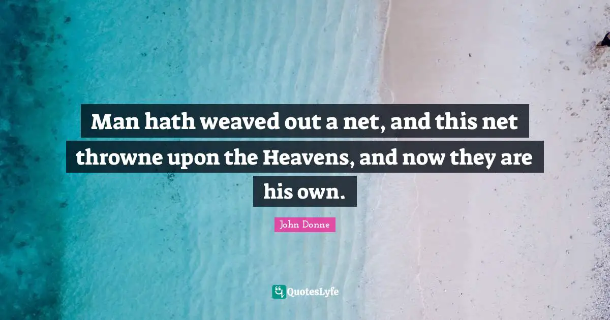 Man hath weaved out a net, and this net throwne upon the Heavens, and now they are his own.