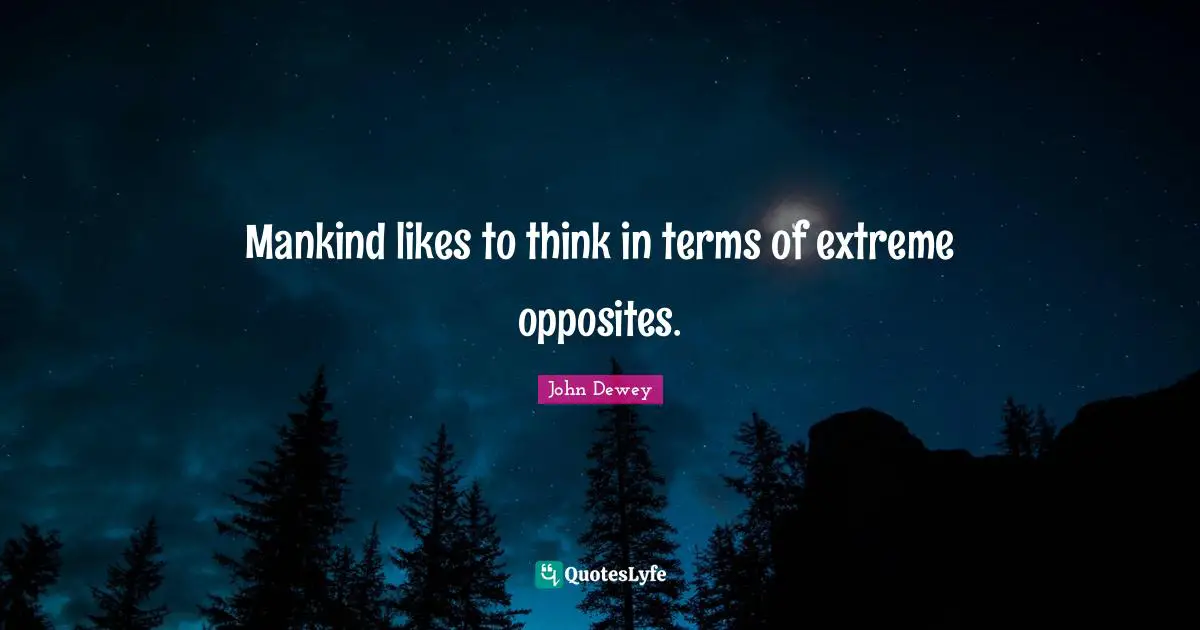 Mankind likes to think in terms of extreme opposites.