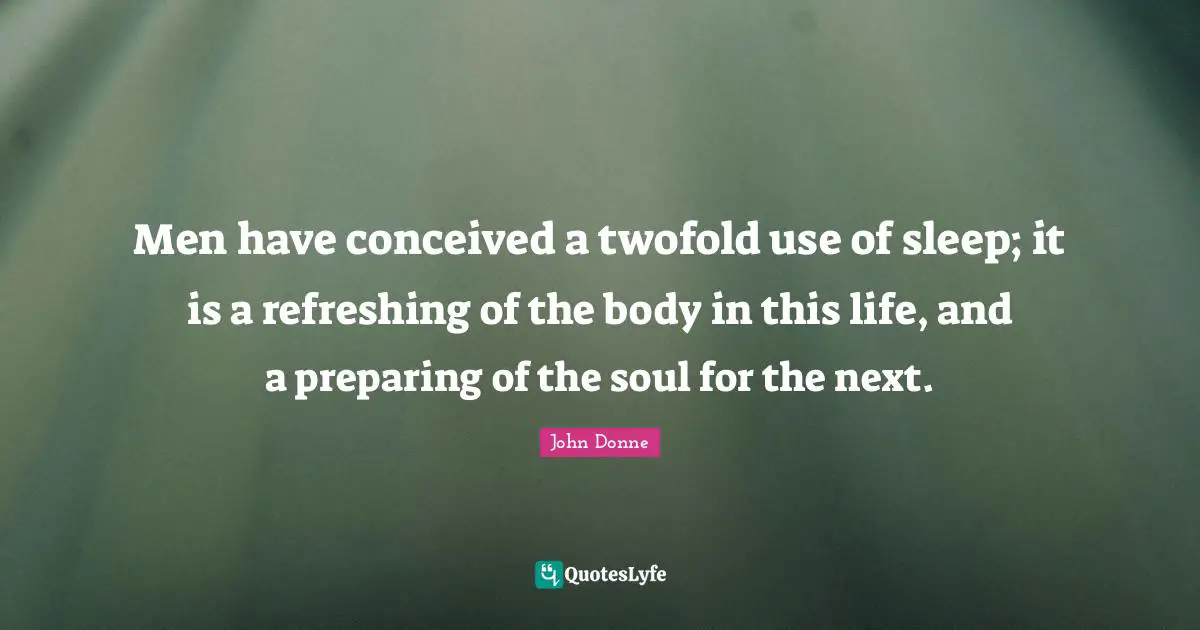 Men have conceived a twofold use of sleep; it is a refreshing of the body in this life, and a preparing of the soul for the next.