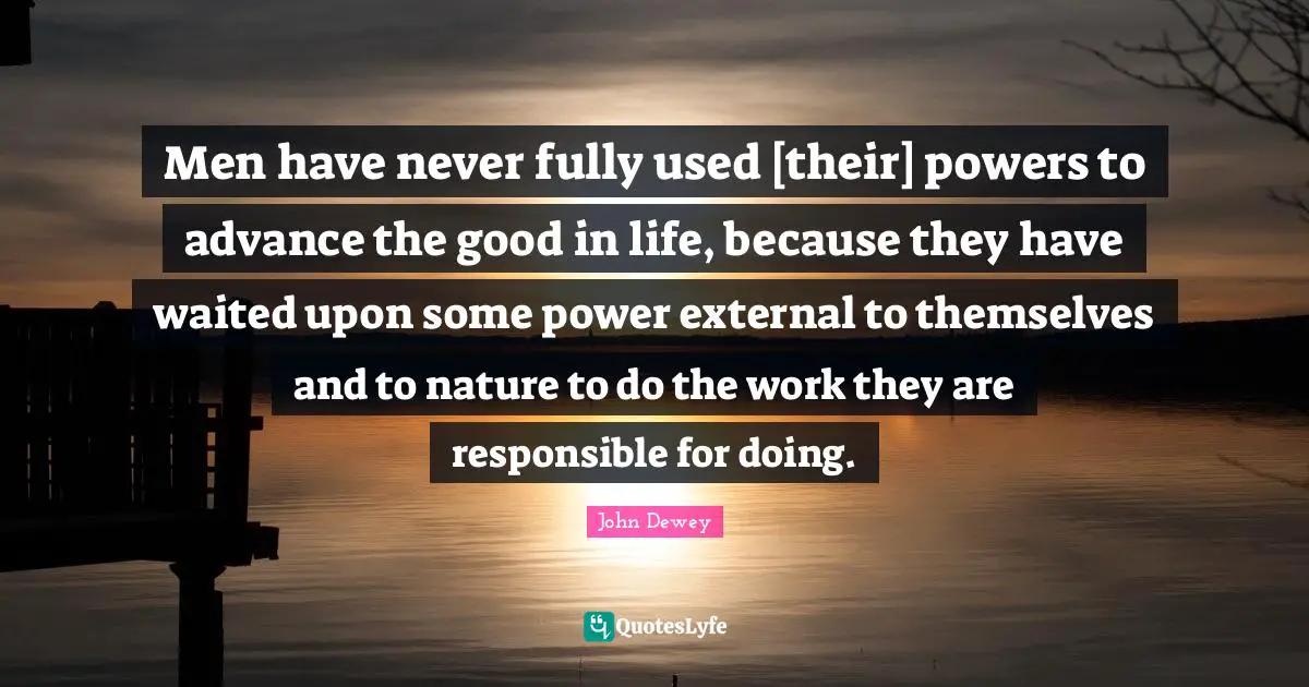 Men have never fully used [their] powers to advance the good in life, because they have waited upon some power external to themselves and to nature to do the work they are responsible for doing.
