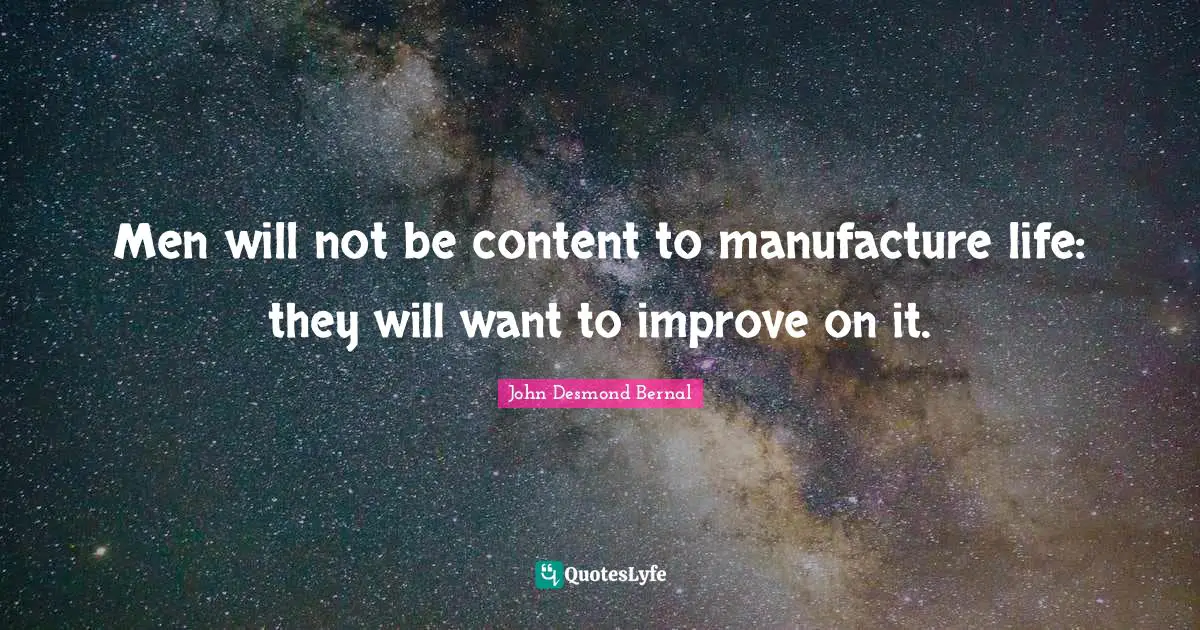 John Desmond Bernal Quotes: "Men will not be content to manufacture life: they will want to improve on it."