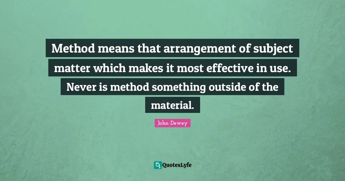 Method means that arrangement of subject matter which makes it most effective in use. Never is method something outside of the material.