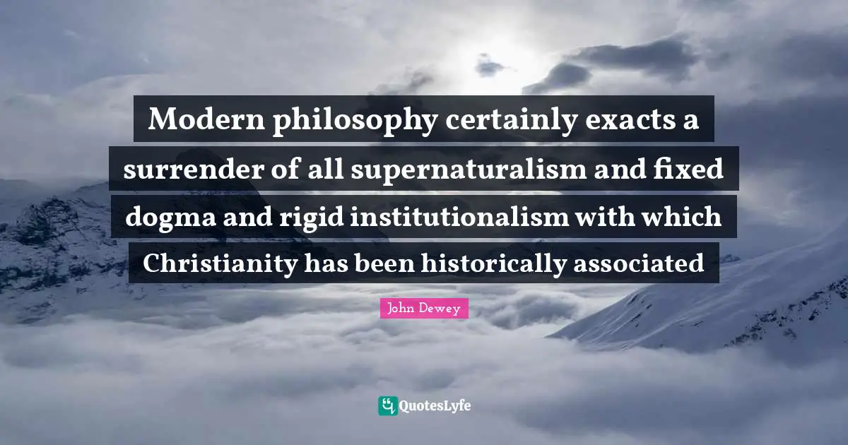 Dogma Quotes: "Modern philosophy certainly exacts a surrender of all supernaturalism and fixed dogma and rigid institutionalism with which Christianity has been historically associated"