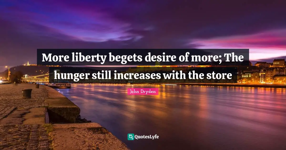 More liberty begets desire of more; The hunger still increases with the store