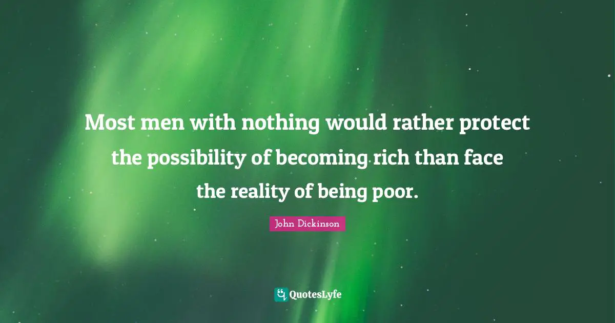 John Dickinson Quotes: Most men with nothing would rather protect the possibility of becoming rich than face the reality of being poor.