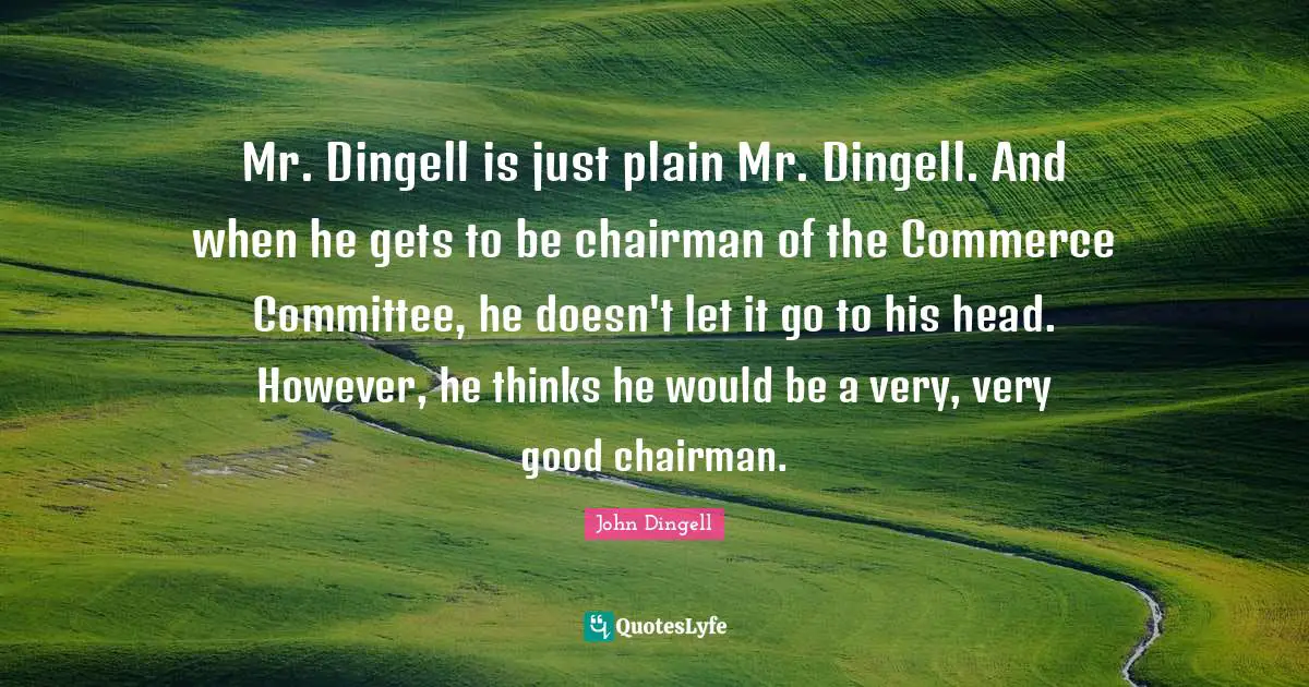 Mr. Dingell is just plain Mr. Dingell. And when he gets to be chairman of the Commerce Committee, he doesn't let it go to his head. However, he thinks he would be a very, very good chairman.