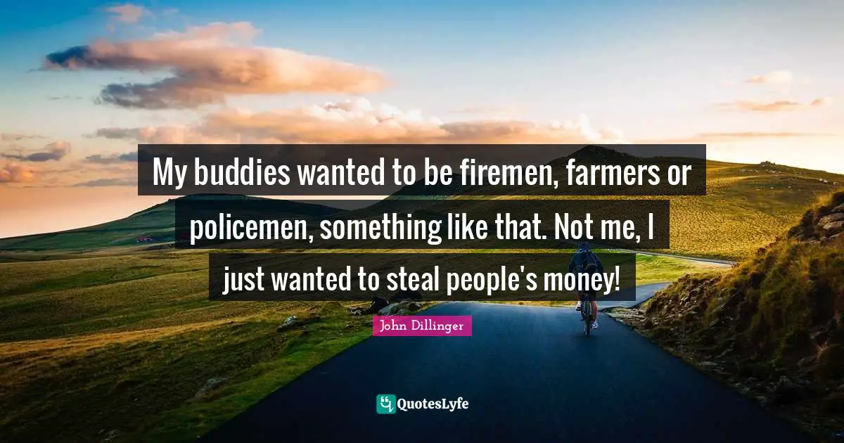 My buddies wanted to be firemen, farmers or policemen, something like that. Not me, I just wanted to steal people's money!