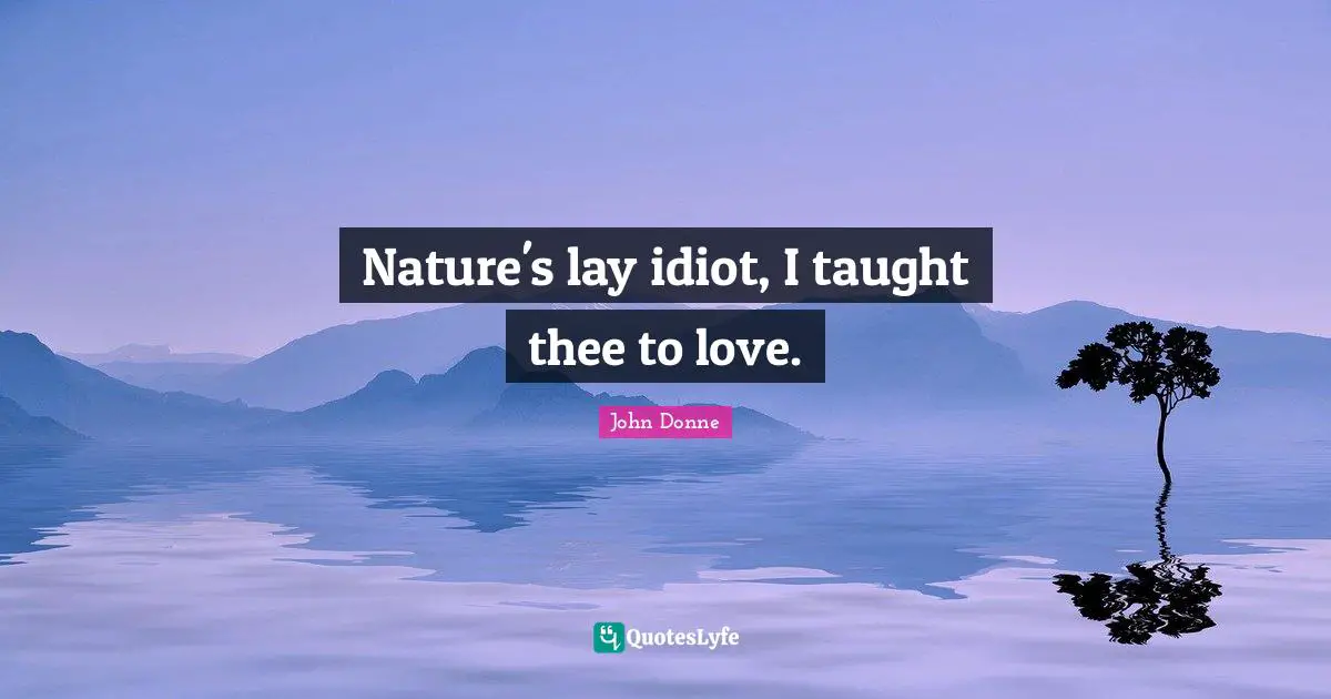 Nature's lay idiot, I taught thee to love.