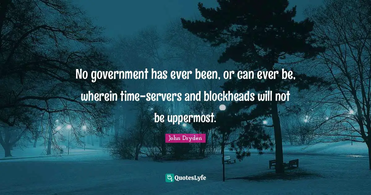 No government has ever been, or can ever be, wherein time-servers and blockheads will not be uppermost.