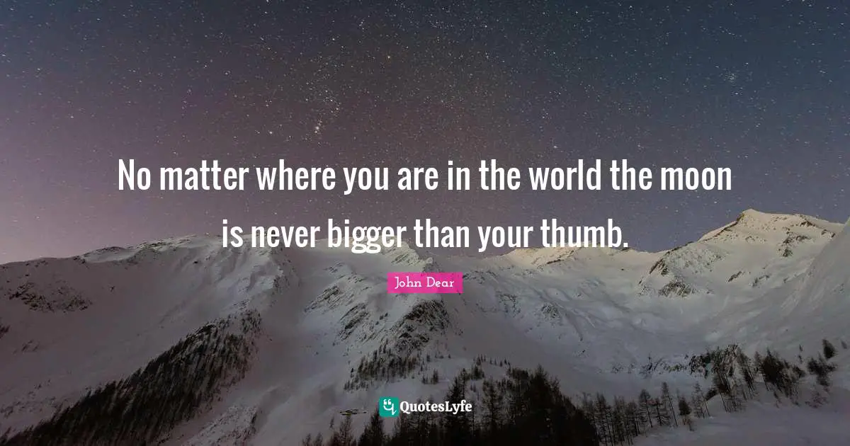 No matter where you are in the world the moon is never bigger than your thumb.