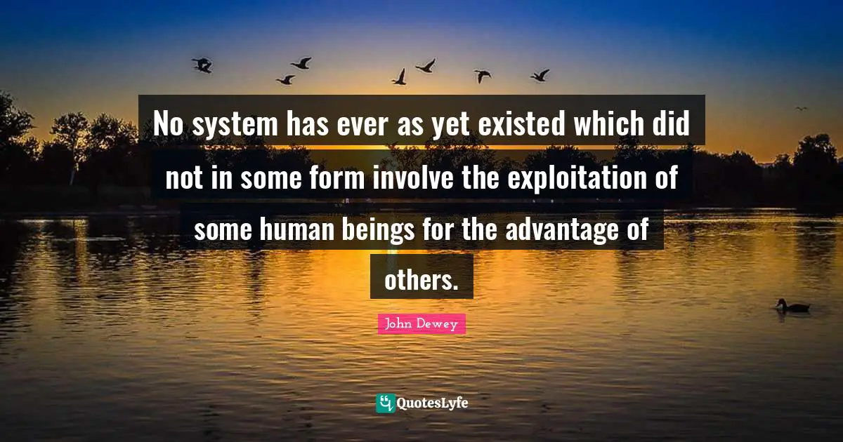 Exploitation Quotes: "No system has ever as yet existed which did not in some form involve the exploitation of some human beings for the advantage of others."