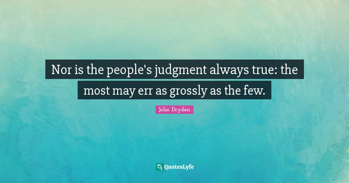 Nor is the people's judgment always true: the most may err as grossly as the few.