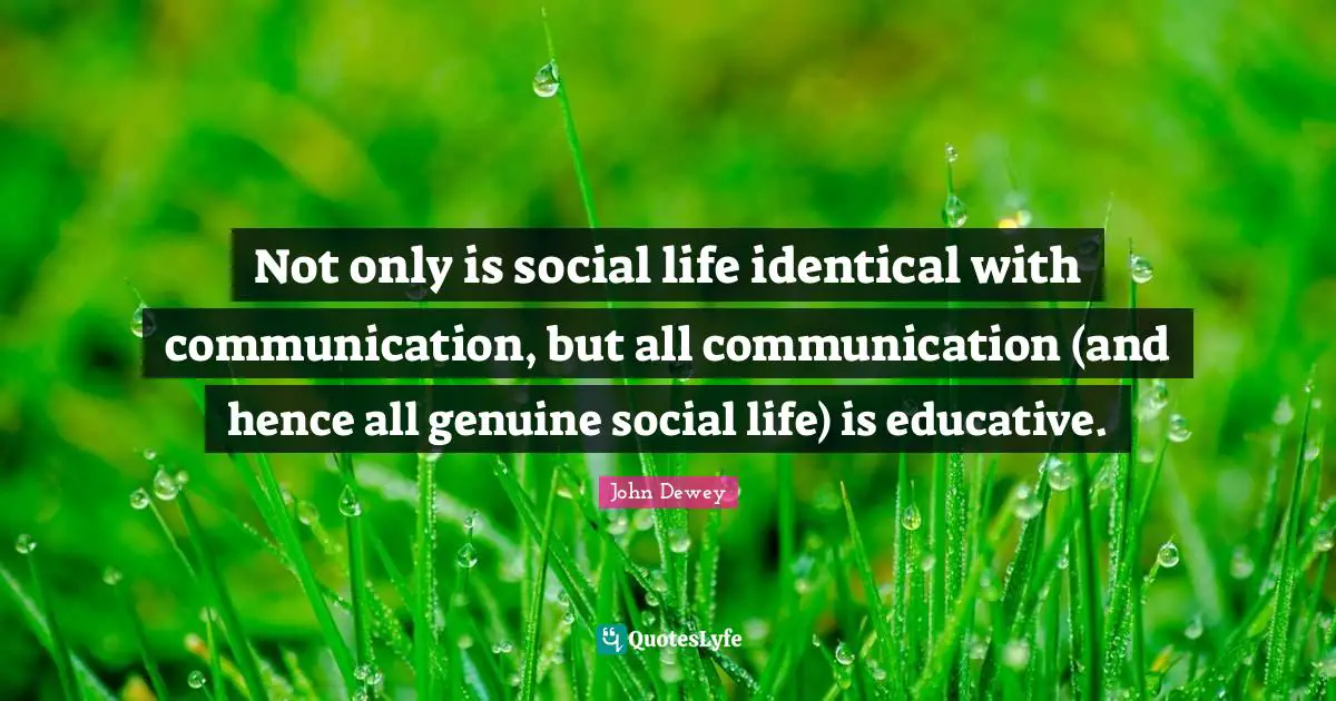 Not only is social life identical with communication, but all communication (and hence all genuine social life) is educative.