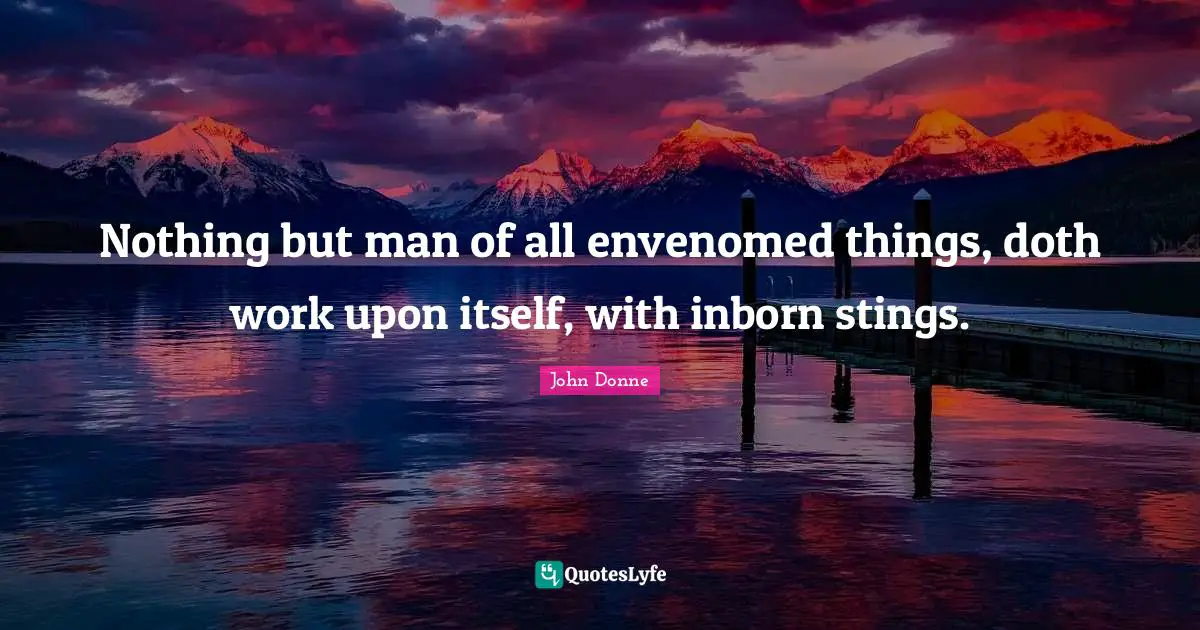 John Donne Quotes: "Nothing but man of all envenomed things, doth work upon itself, with inborn stings."