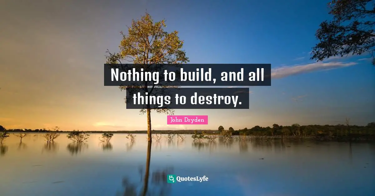 Nothing to build, and all things to destroy.