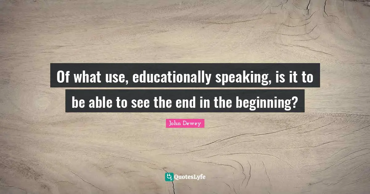 Of what use, educationally speaking, is it to be able to see the end in the beginning?
