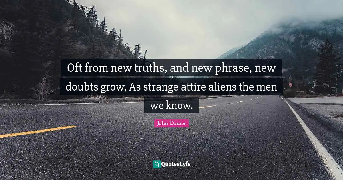Oft from new truths, and new phrase, new doubts grow, As strange attire aliens the men we know.