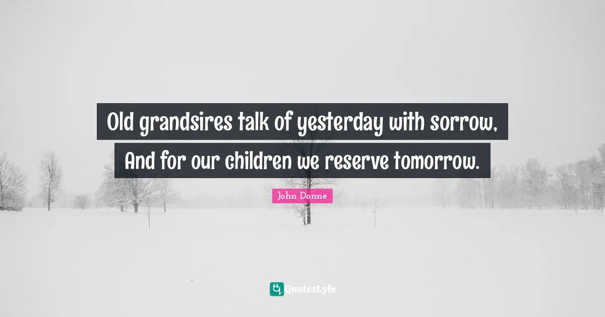 Old grandsires talk of yesterday with sorrow, And for our children we reserve tomorrow.
