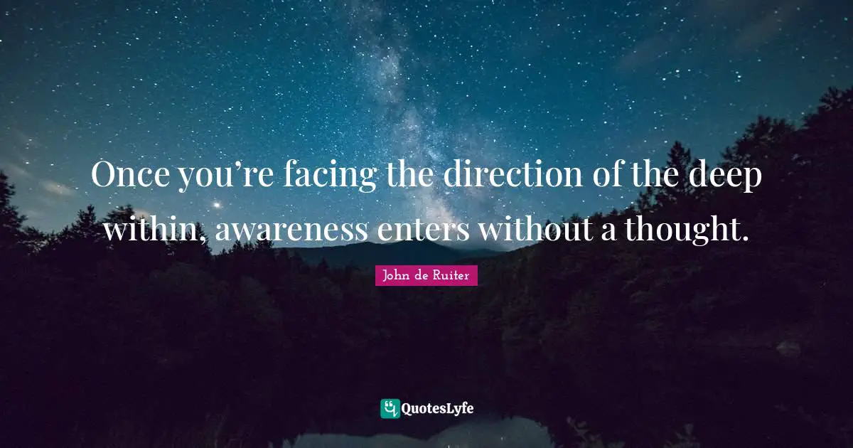 Once you’re facing the direction of the deep within, awareness enters without a thought.
