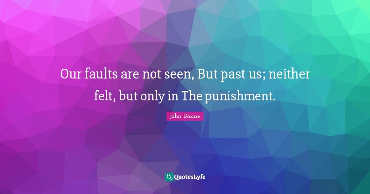 Our faults are not seen, But past us; neither felt, but only in The punishment.
