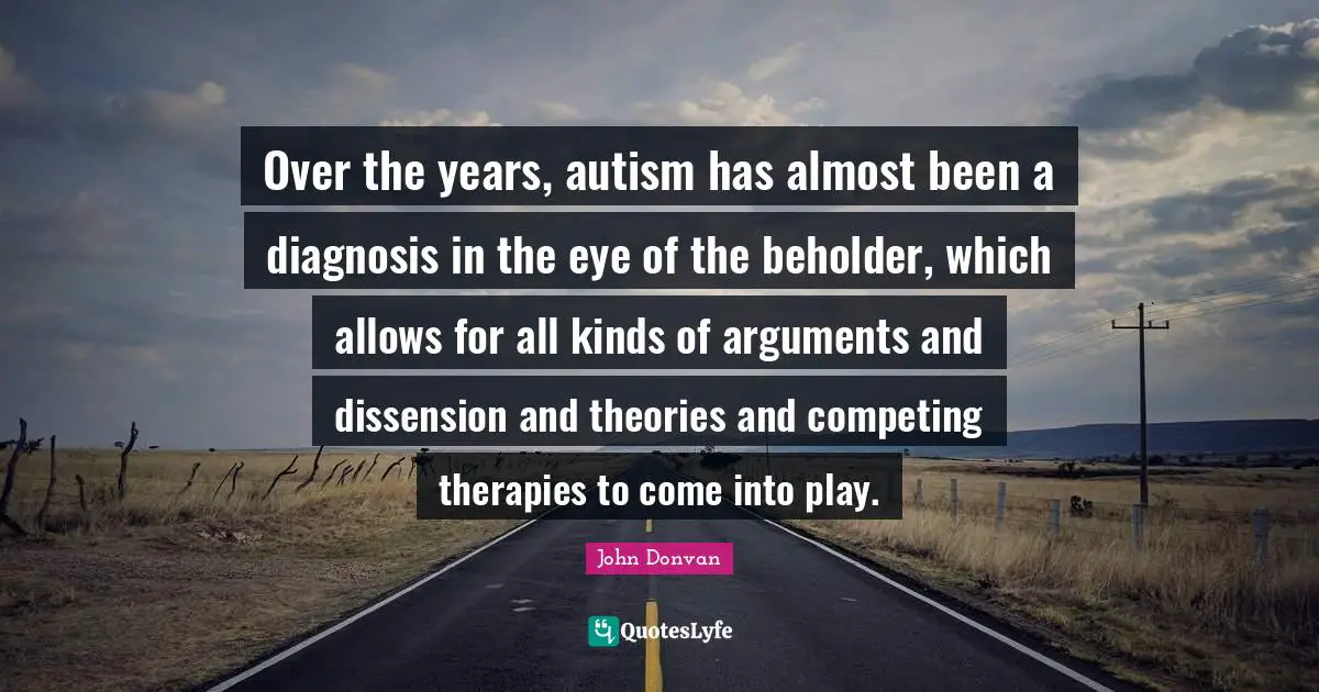 Over the years, autism has almost been a diagnosis in the eye of the beholder, which allows for all kinds of arguments and dissension and theories and competing therapies to come into play.
